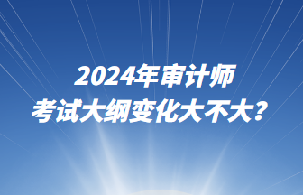 2024年審計(jì)師考試大綱變化大不大？