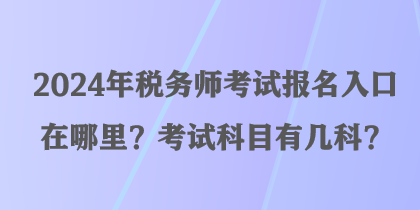 2024年稅務(wù)師考試報(bào)名入口在哪里？考試科目有幾科？