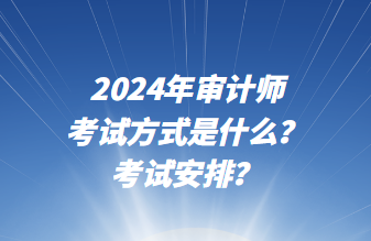 2024年審計(jì)師考試方式是什么？考試安排？