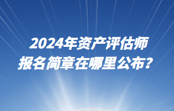 2024年資產(chǎn)評估師報名簡章在哪里公布？