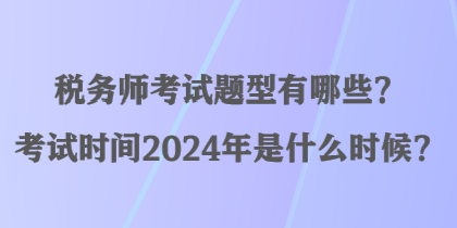 稅務(wù)師考試題型有哪些？考試時間2024年是什么時候？