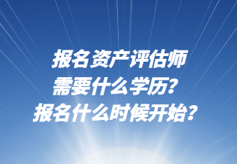 報(bào)名資產(chǎn)評估師需要什么學(xué)歷？報(bào)名什么時(shí)候開始？