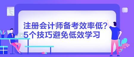 注冊會計(jì)師備考效率低？5個技巧避免低效學(xué)習(xí)