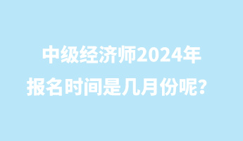 中級經濟師2024年報名時間是幾月份呢？