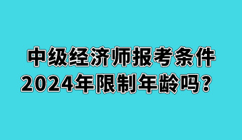 中級經(jīng)濟(jì)師報考條件2024年限制年齡嗎？