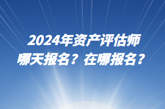 2024年資產(chǎn)評估師哪天報(bào)名？在哪報(bào)名？