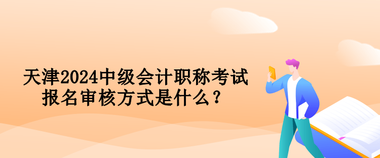 天津2024中級會計職稱考試報名審核方式是什么？