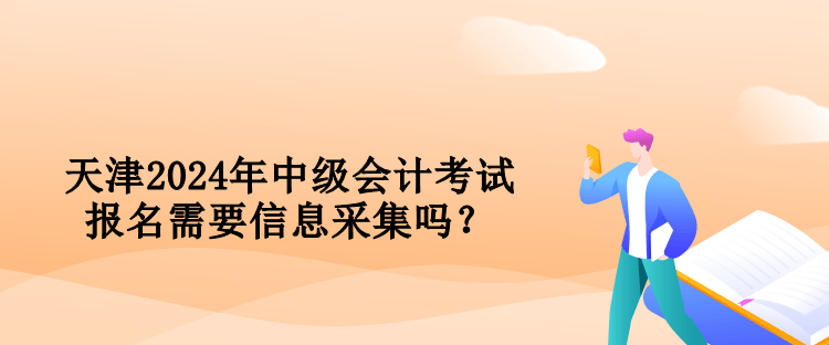 天津2024年中級會計(jì)考試報(bào)名需要信息采集嗎？