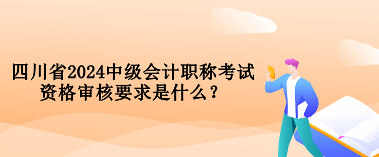 四川省2024中級會計職稱考試資格審核要求是什么？