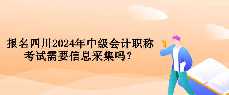 報名四川2024年中級會計職稱考試需要信息采集嗎？