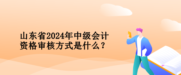 山東省2024年中級會計資格審核方式是什么？