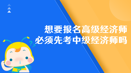 想要報名高級經(jīng)濟(jì)師 必須先考中級經(jīng)濟(jì)師嗎？