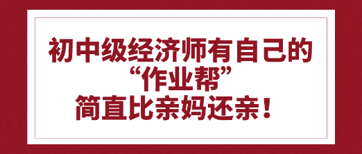 初中級經(jīng)濟師有自己的“作業(yè)幫”比親媽還親！