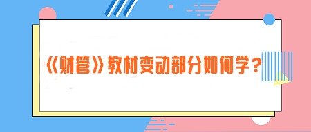 致注會(huì)早鳥(niǎo)們——《財(cái)管》教材變動(dòng)部分如何學(xué)？