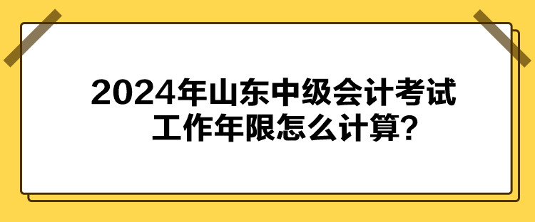 2024年山東中級會計考試工作年限怎么計算？