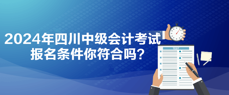 2024年四川中級(jí)會(huì)計(jì)考試報(bào)名條件你符合嗎？