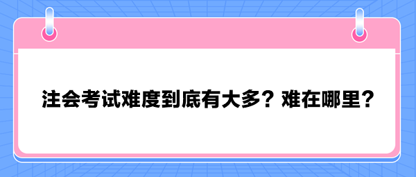 注會(huì)考試難度到底有大多？難在哪里？