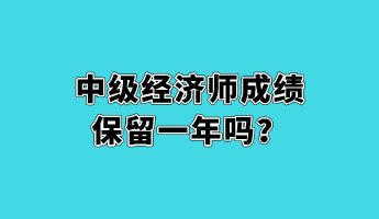 中級經(jīng)濟師成績保留一年嗎？