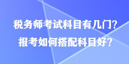 稅務(wù)師考試科目有幾門？報(bào)考如何搭配科目好？