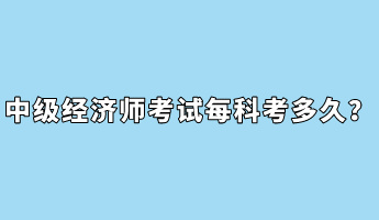 中級(jí)經(jīng)濟(jì)師考試每科考多久？