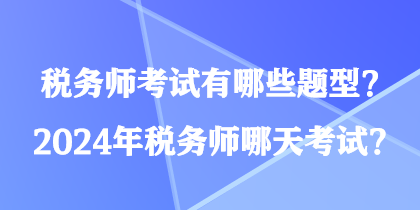 稅務師考試有哪些題型？2024年稅務師哪天考試？