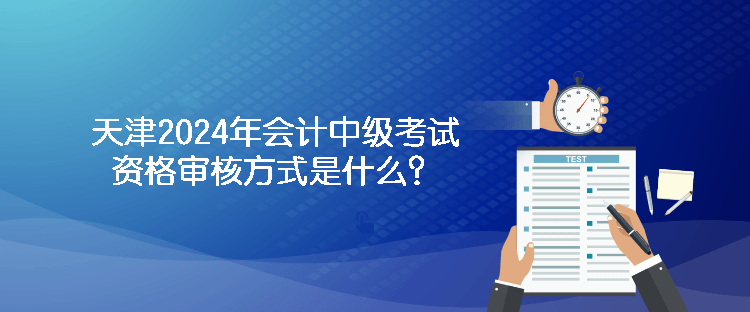 天津2024年會(huì)計(jì)中級(jí)考試資格審核方式是什么？