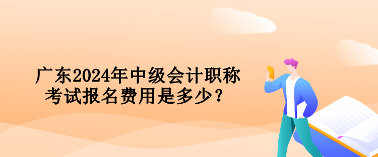 廣東2024年中級會計職稱考試報名費用是多少？