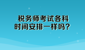 稅務(wù)師考試各科時間安排一樣嗎