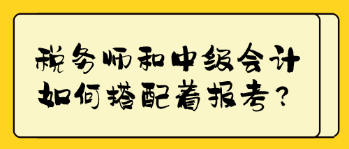 稅務(wù)師和中級(jí)會(huì)計(jì)如何搭配著報(bào)考？