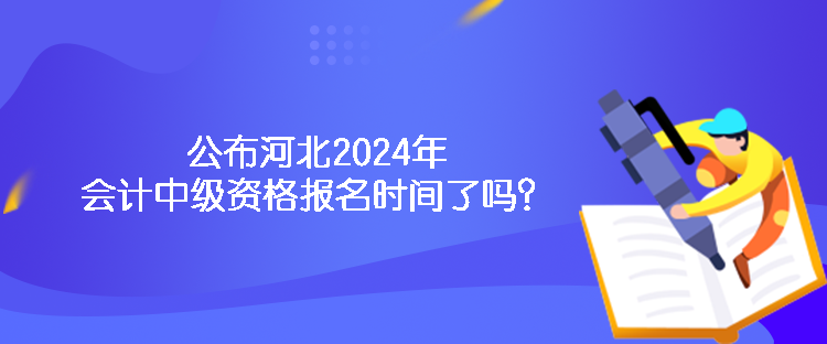 公布河北2024年會計中級資格報名時間了嗎？