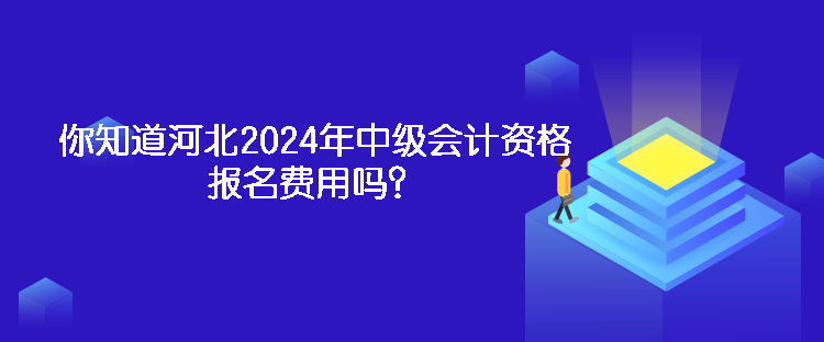 你知道河北2024年中級會計資格報名費用嗎？