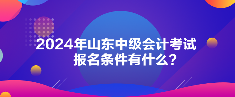 2024年山東中級會計考試報名條件有什么？