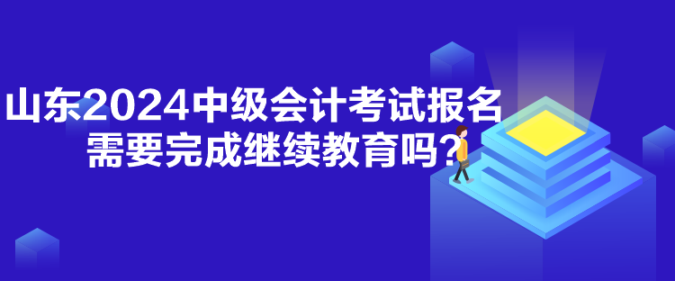 山東2024中級會計考試報名需要完成繼續(xù)教育嗎？