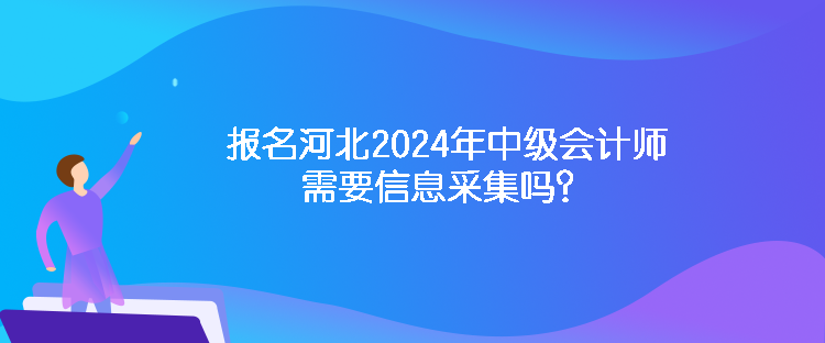 報名河北2024年中級會計師需要信息采集嗎？