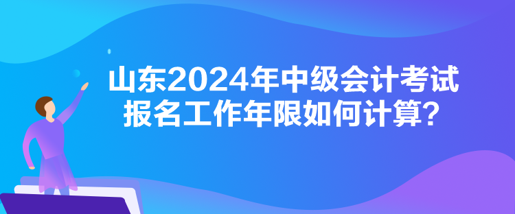 山東2024年中級會計考試報名工作年限如何計算？