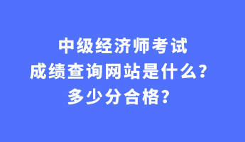 中級(jí)經(jīng)濟(jì)師考試成績(jī)查詢網(wǎng)站是什么？多少分合格？