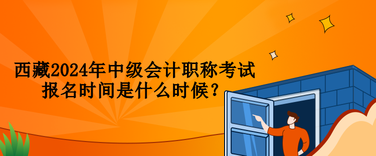 西藏2024年中級會計(jì)職稱考試報名時間是什么時候？