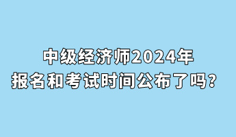 中級(jí)經(jīng)濟(jì)師2024年報(bào)名和考試時(shí)間公布了嗎？