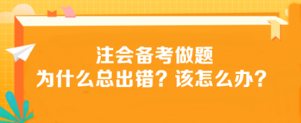 注會(huì)備考做題為什么總出錯(cuò)？該怎么辦？