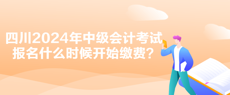 四川2024年中級會計考試報名什么時候開始繳費？