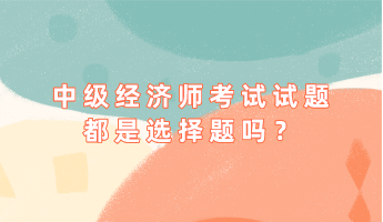 中級(jí)經(jīng)濟(jì)師考試試題都是選擇題嗎？