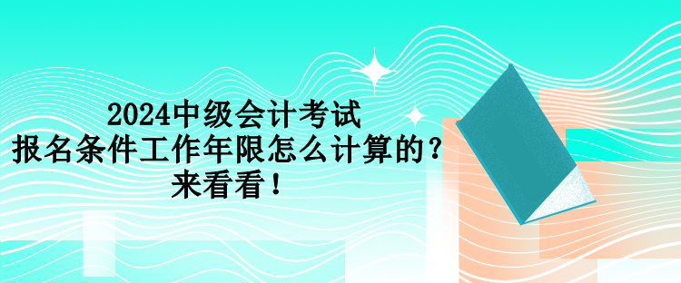 2024中級會計考試報名條件工作年限怎么計算的？來看看！