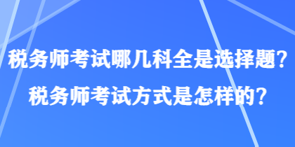 稅務(wù)師考試哪幾科全是選擇題？稅務(wù)師考試方式是怎樣的？