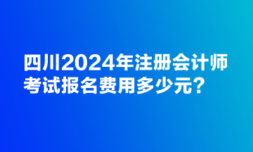 四川2024年注冊會計師考試報名費用多少元？