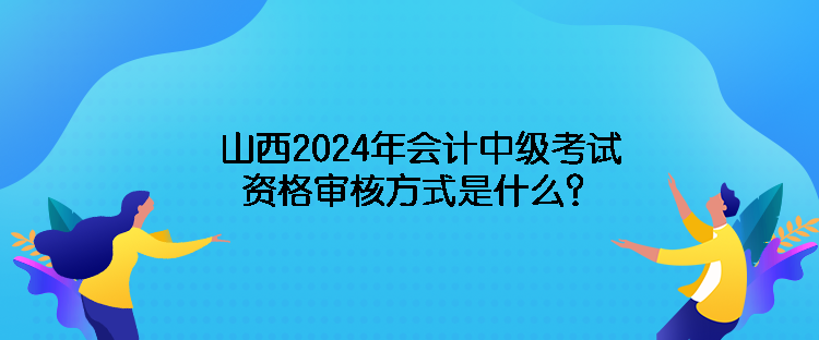 山西2024年會計中級考試資格審核方式是什么？