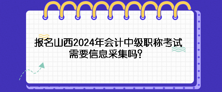 報名山西2024年會計中級職稱考試需要信息采集嗎？