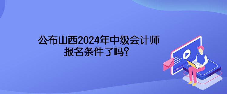 公布山西2024年中級(jí)會(huì)計(jì)師報(bào)名條件了嗎？