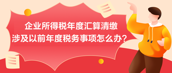 企業(yè)所得稅年度匯算清繳：涉及以前年度稅務(wù)事項怎么辦？