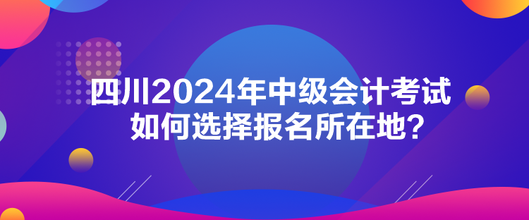 四川2024年中級會計(jì)考試如何選擇報(bào)名所在地？