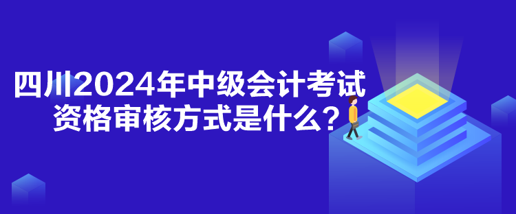 四川2024年中級會計考試資格審核方式是什么？